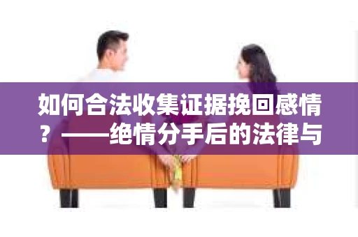 如何合法收集证据挽回感情？——绝情分手后的法律与取证策略