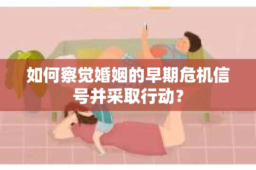 如何察觉婚姻的早期危机信号并采取行动？