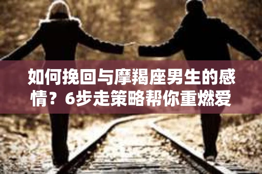 如何挽回与摩羯座男生的感情?6步走策略帮你重燃爱情之火 如何挽回与摩羯座男生的感情?6步走策略帮你重燃爱情之火