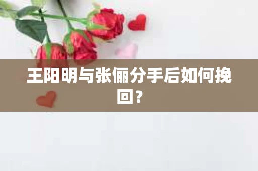 王阳明与张俪分手后如何挽回? 王阳明与张俪分手后如何挽回?