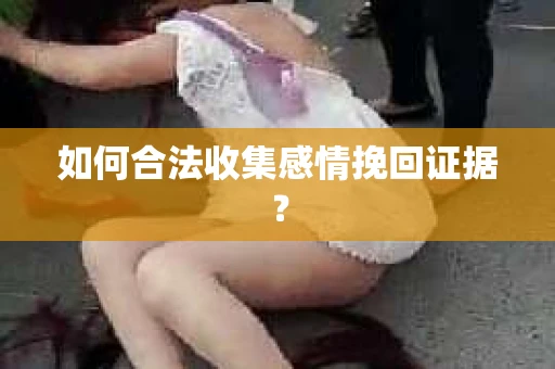 如何合法收集感情挽回证据？