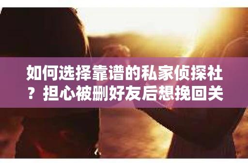 如何选择靠谱的私家侦探社？担心被删好友后想挽回关系怎么办？