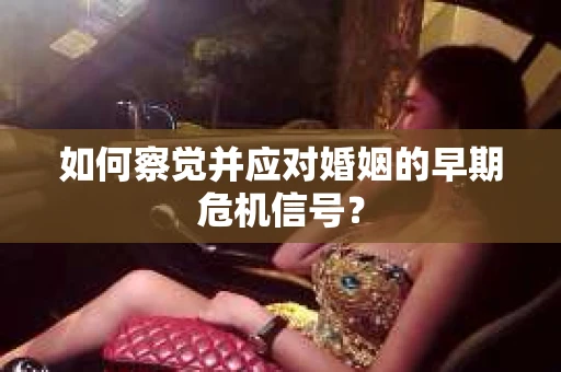 如何察觉并应对婚姻的早期危机信号？