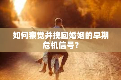 如何察觉并挽回婚姻的早期危机信号？
