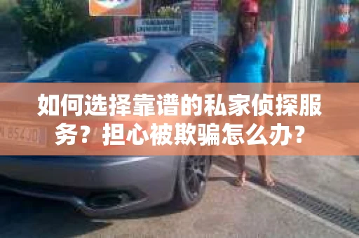 如何选择靠谱的私家侦探服务？担心被欺骗怎么办？