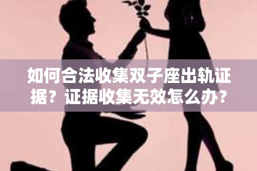如何合法收集双子座出轨证据？证据收集无效怎么办？