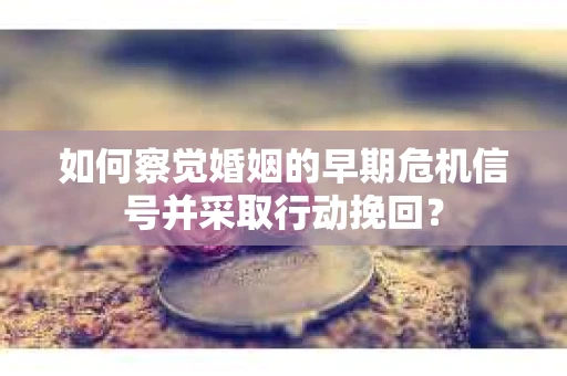 如何察觉婚姻的早期危机信号并采取行动挽回？
