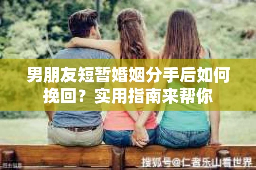 男朋友短暂婚姻分手后如何挽回?实用指南来帮你 男朋友短暂婚姻分手后如何挽回?实用指南来帮你