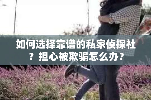 如何选择靠谱的私家侦探社？担心被欺骗怎么办？