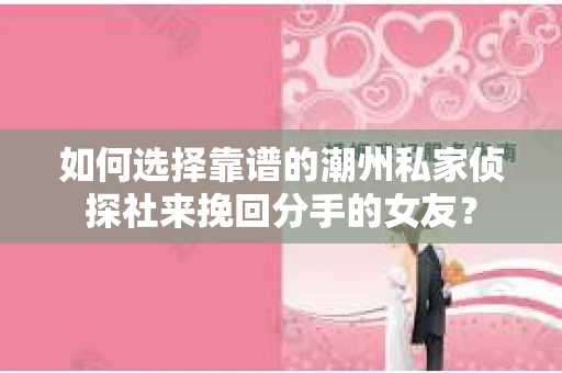 如何选择靠谱的潮州私家侦探社来挽回分手的女友？