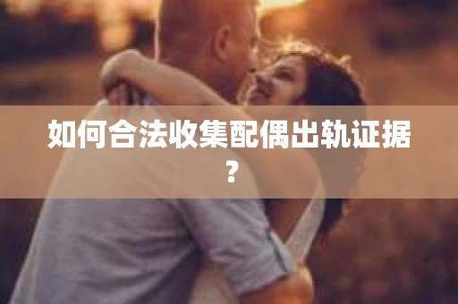 如何合法收集配偶出轨证据？