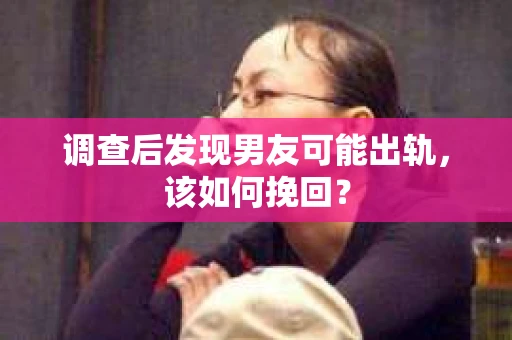 调查后发现男友可能出轨，该如何挽回？
