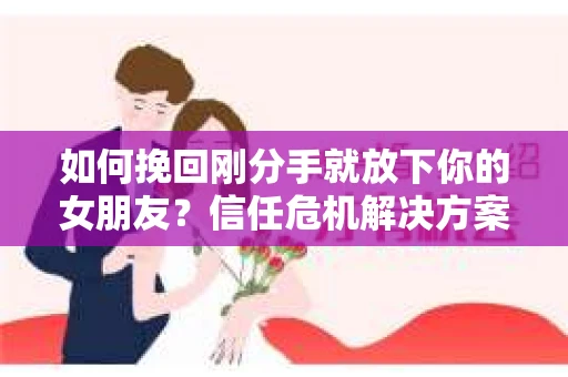 如何挽回刚分手就放下你的女朋友？信任危机解决方案