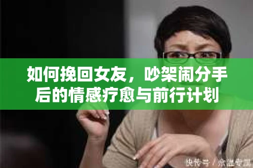 如何挽回女友，吵架闹分手后的情感疗愈与前行计划