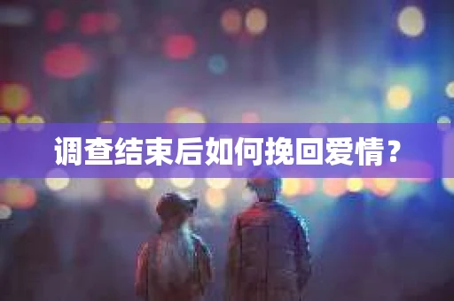 调查结束后如何挽回爱情？