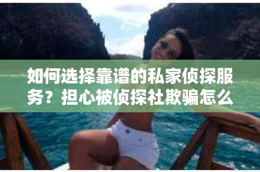 如何选择靠谱的私家侦探服务？担心被侦探社欺骗怎么办？