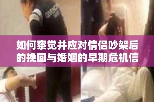 如何察觉并应对情侣吵架后的挽回与婚姻的早期危机信号？