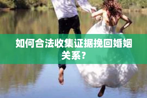 如何合法收集证据挽回婚姻关系？