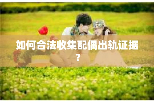 如何合法收集配偶出轨证据? 如何合法收集配偶出轨证据?