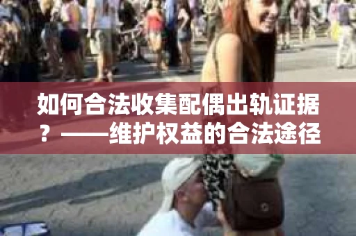 如何合法收集配偶出轨证据？——维护权益的合法途径
