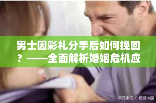 男士因彩礼分手后如何挽回？——全面解析婚姻危机应对策略