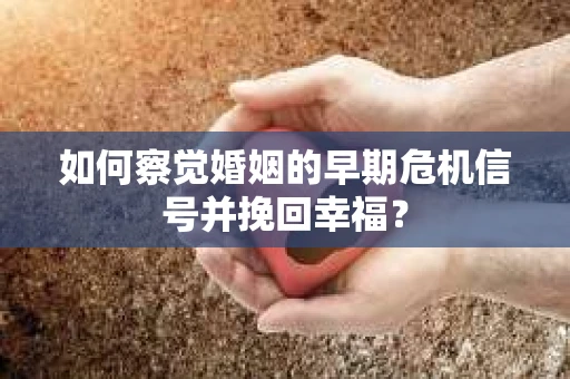 如何察觉婚姻的早期危机信号并挽回幸福？