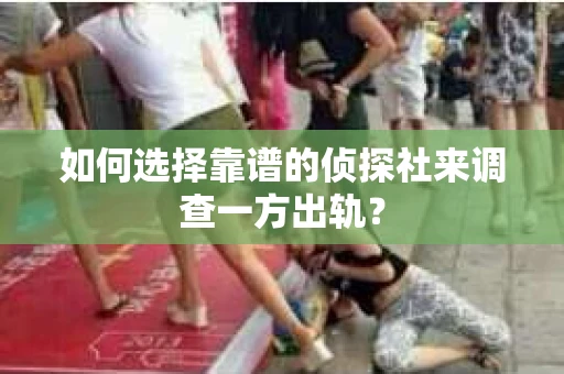 如何选择靠谱的侦探社来调查一方出轨？