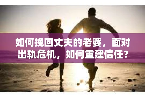 如何挽回丈夫的老婆，面对出轨危机，如何重建信任？