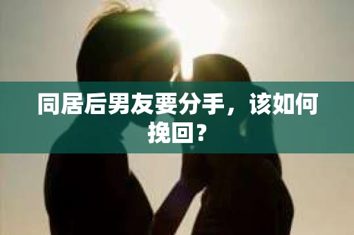 同居后男友要分手，该如何挽回？