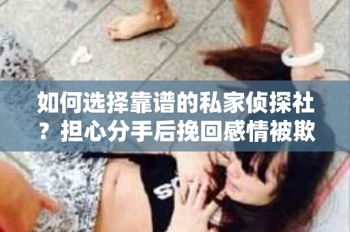 如何选择靠谱的私家侦探社？担心分手后挽回感情被欺骗怎么办？