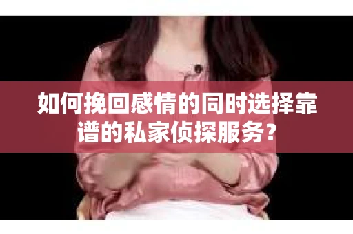 如何挽回感情的同时选择靠谱的私家侦探服务？