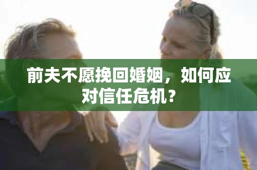 前夫不愿挽回婚姻，如何应对信任危机？