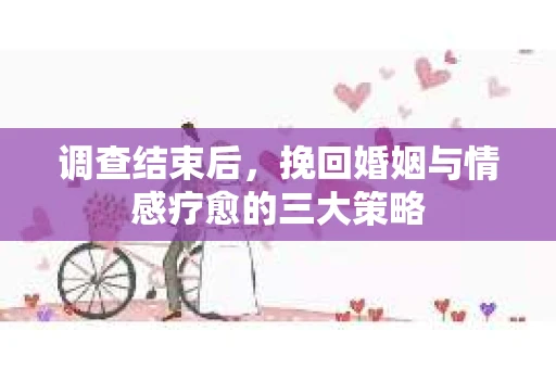 调查结束后，挽回婚姻与情感疗愈的三大策略
