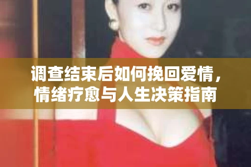 调查结束后如何挽回爱情，情绪疗愈与人生决策指南