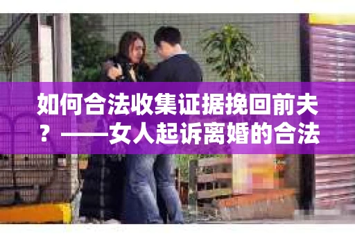 如何合法收集证据挽回前夫？——女人起诉离婚的合法取证策略
