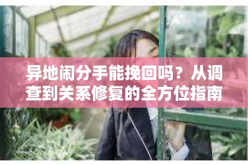 异地闹分手能挽回吗？从调查到关系修复的全方位指南