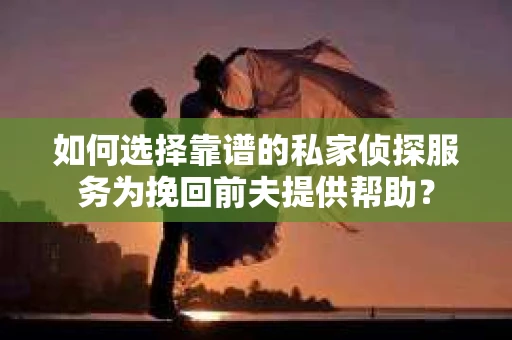 如何选择靠谱的私家侦探服务为挽回前夫提供帮助？