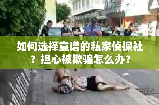如何选择靠谱的私家侦探社？担心被欺骗怎么办？