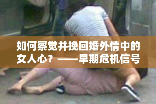 如何察觉并挽回婚外情中的女人心?——早期危机信号与干预策略 如何察觉并挽回婚外情中的女人心?——早期危机信号与干预策略