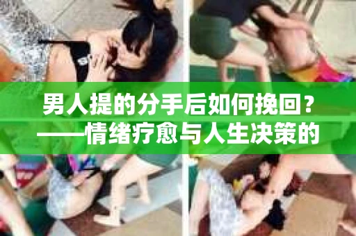 男人提的分手后如何挽回？——情绪疗愈与人生决策的干货指南