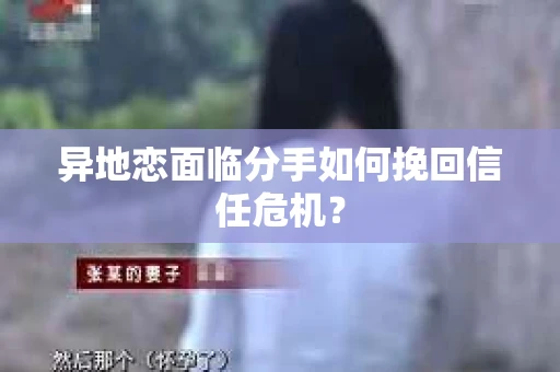 异地恋面临分手如何挽回信任危机？