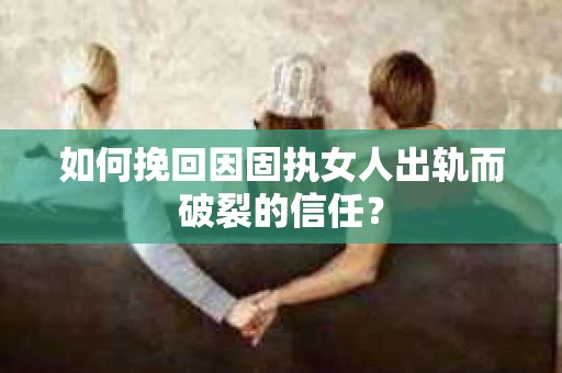 如何挽回因固执女人出轨而破裂的信任？