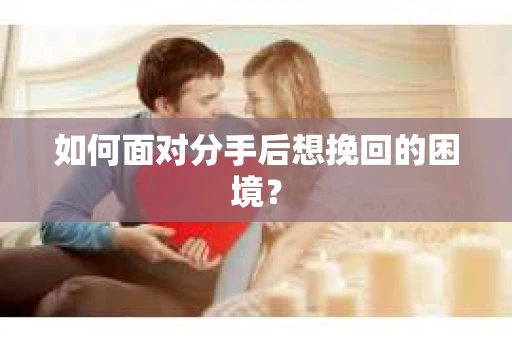 如何面对分手后想挽回的困境？