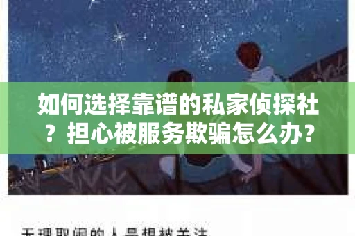 如何选择靠谱的私家侦探社？担心被服务欺骗怎么办？