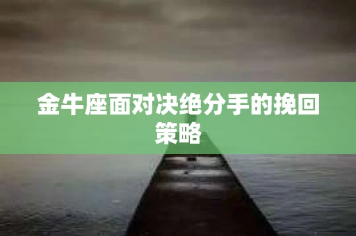 金牛座面对决绝分手的挽回策略