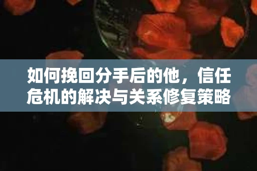 如何挽回分手后的他，信任危机的解决与关系修复策略