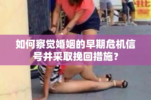 如何察觉婚姻的早期危机信号并采取挽回措施？