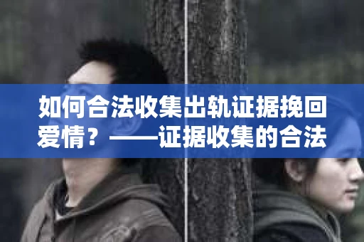 如何合法收集出轨证据挽回爱情？——证据收集的合法性与有效性解析