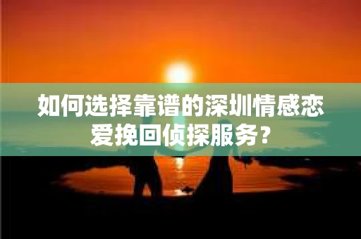 如何选择靠谱的深圳情感恋爱挽回侦探服务? 如何选择靠谱的深圳情感恋爱挽回侦探服务?