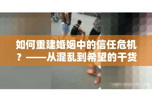 如何重建婚姻中的信任危机？——从混乱到希望的干货指南